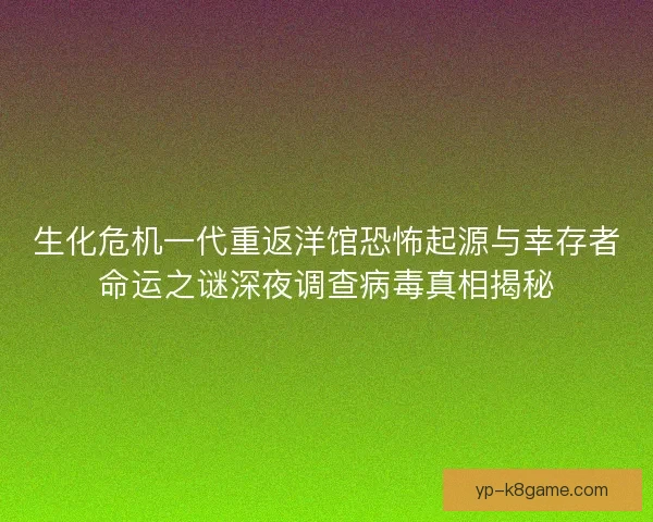 生化危机一代重返洋馆恐怖起源与幸存者命运之谜深夜调查病毒真相揭秘