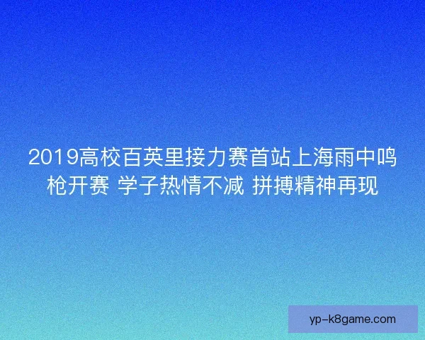 2019高校百英里接力赛首站上海雨中鸣枪开赛 学子热情不减 拼搏精神再现