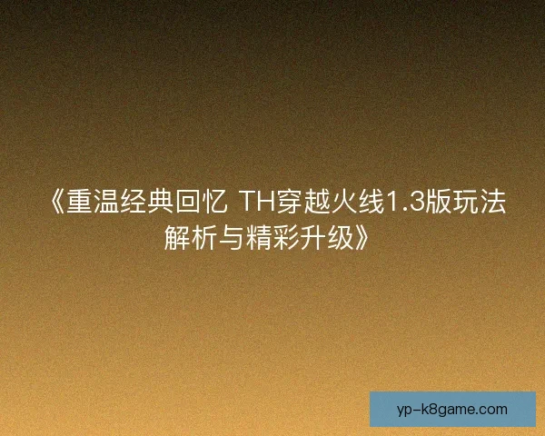 《重温经典回忆 TH穿越火线1.3版玩法解析与精彩升级》