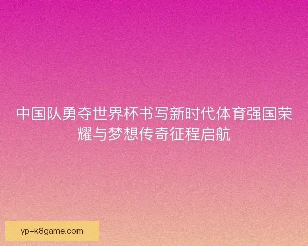中国队勇夺世界杯书写新时代体育强国荣耀与梦想传奇征程启航