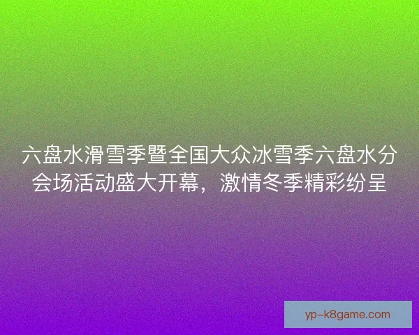 六盘水滑雪季暨全国大众冰雪季六盘水分会场活动盛大开幕，激情冬季精彩纷呈