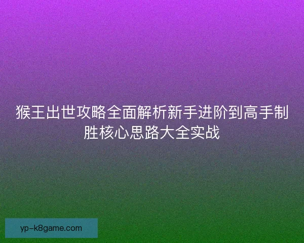 猴王出世攻略全面解析新手进阶到高手制胜核心思路大全实战