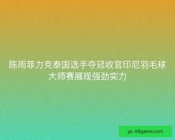 陈雨菲力克泰国选手夺冠收官印尼羽毛球大师赛展现强劲实力