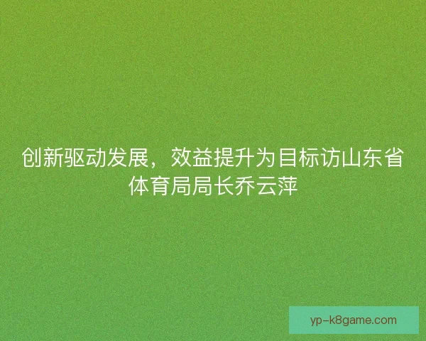 创新驱动发展，效益提升为目标访山东省体育局局长乔云萍