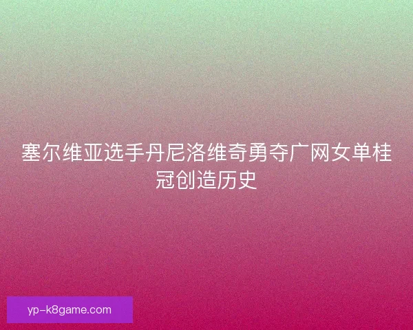塞尔维亚选手丹尼洛维奇勇夺广网女单桂冠创造历史