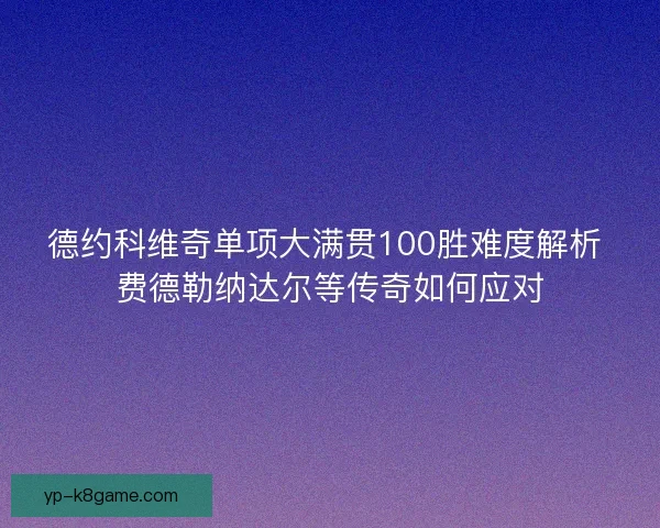 德约科维奇单项大满贯100胜难度解析 费德勒纳达尔等传奇如何应对