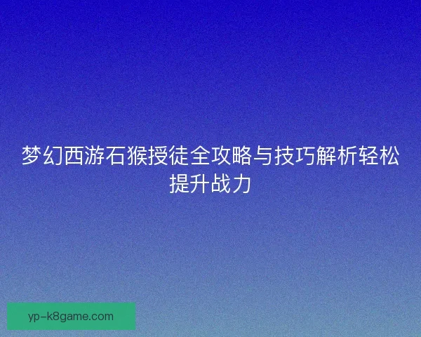 梦幻西游石猴授徒全攻略与技巧解析轻松提升战力