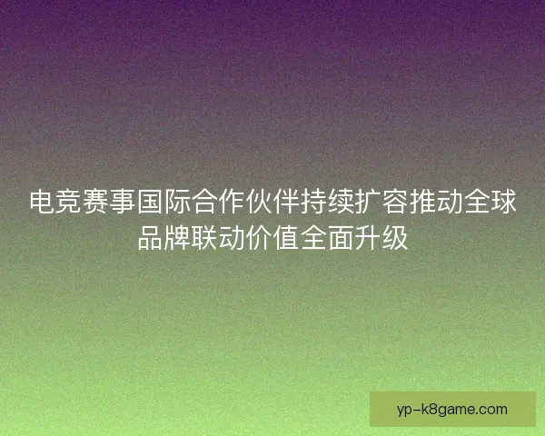 电竞赛事国际合作伙伴持续扩容推动全球品牌联动价值全面升级
