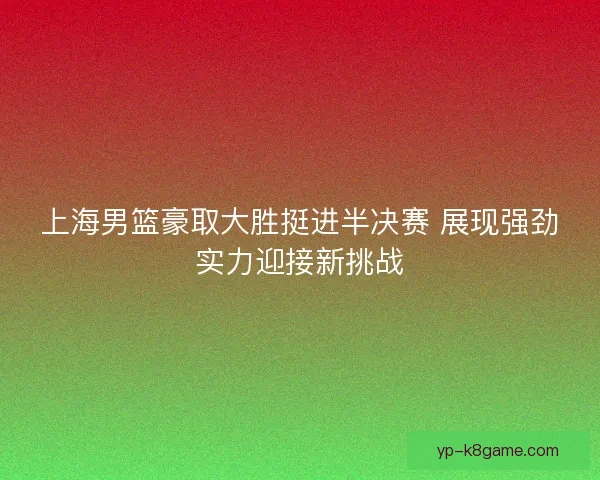 上海男篮豪取大胜挺进半决赛 展现强劲实力迎接新挑战