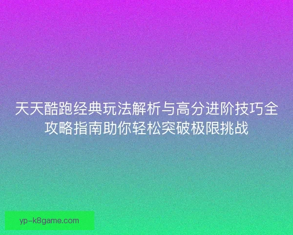 天天酷跑经典玩法解析与高分进阶技巧全攻略指南助你轻松突破极限挑战
