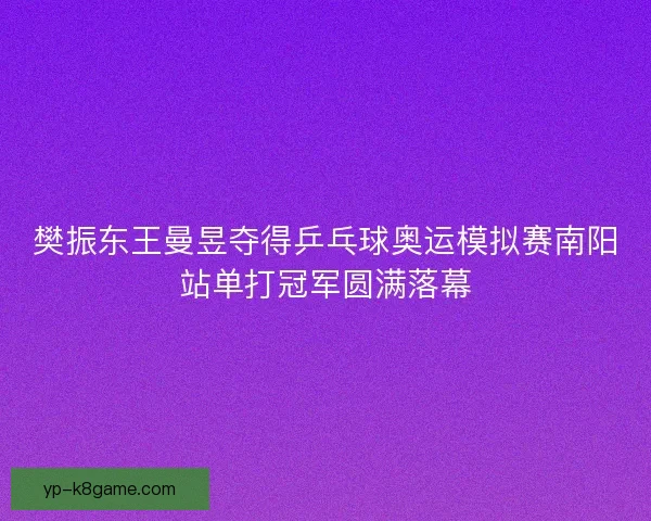 樊振东王曼昱夺得乒乓球奥运模拟赛南阳站单打冠军圆满落幕