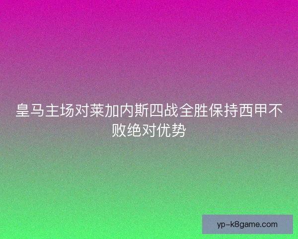 皇马主场对莱加内斯四战全胜保持西甲不败绝对优势