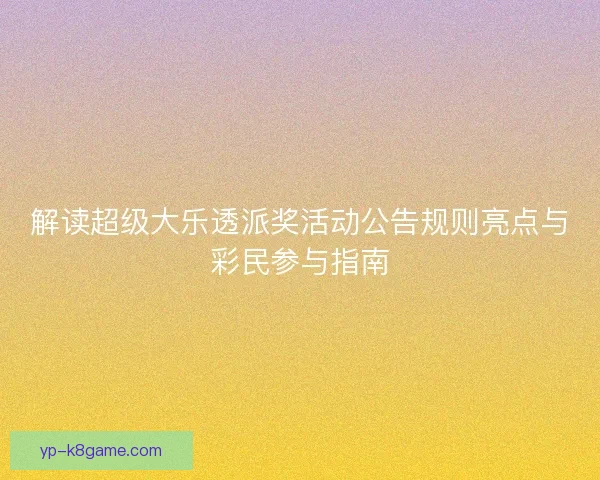 解读超级大乐透派奖活动公告规则亮点与彩民参与指南