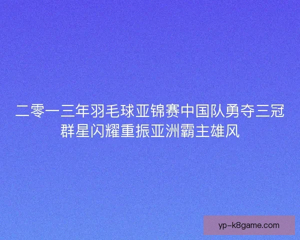 二零一三年羽毛球亚锦赛中国队勇夺三冠群星闪耀重振亚洲霸主雄风