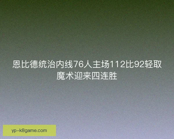 恩比德统治内线76人主场112比92轻取魔术迎来四连胜
