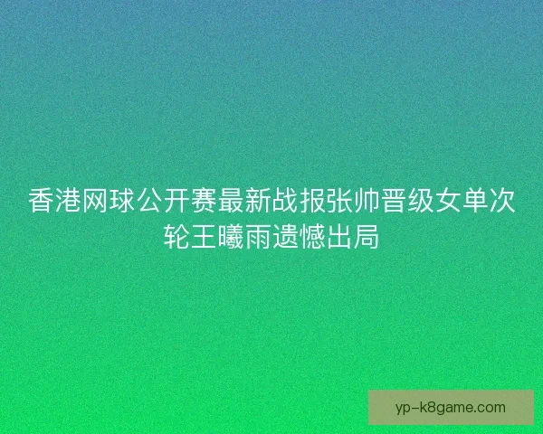 香港网球公开赛最新战报张帅晋级女单次轮王曦雨遗憾出局