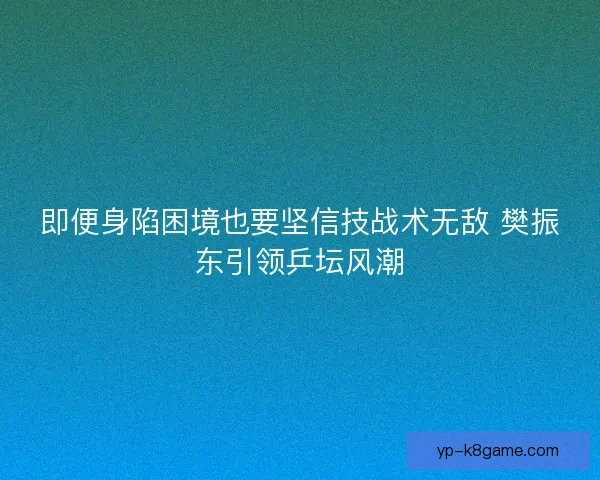 即便身陷困境也要坚信技战术无敌 樊振东引领乒坛风潮 即便身陷困境也要坚信技战术无敌 樊振东引领乒坛风潮