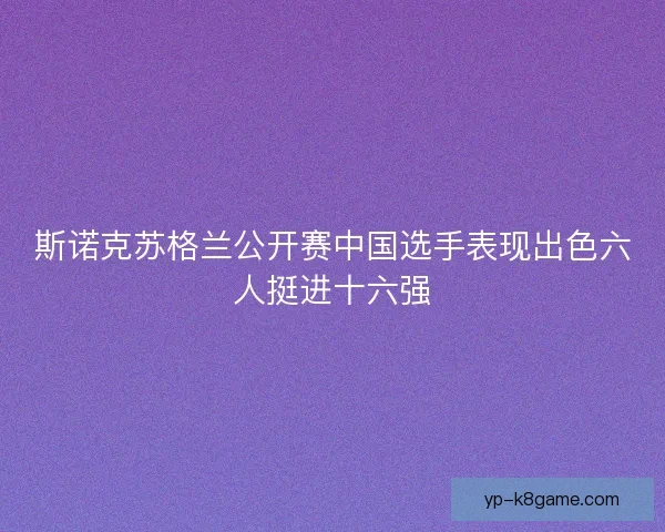 斯诺克苏格兰公开赛中国选手表现出色六人挺进十六强