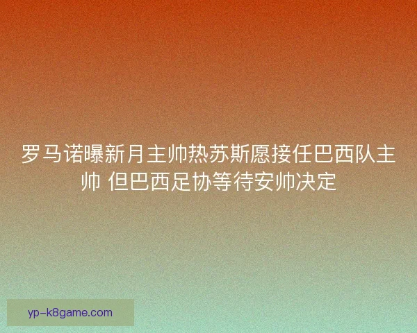 罗马诺曝新月主帅热苏斯愿接任巴西队主帅 但巴西足协等待安帅决定