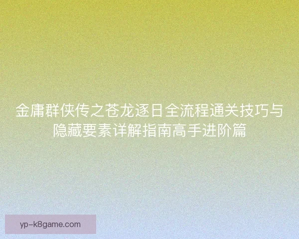 金庸群侠传之苍龙逐日全流程通关技巧与隐藏要素详解指南高手进阶篇