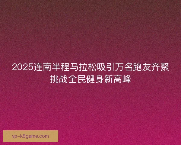 2025连南半程马拉松吸引万名跑友齐聚挑战全民健身新高峰