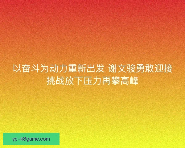 以奋斗为动力重新出发 谢文骏勇敢迎接挑战放下压力再攀高峰