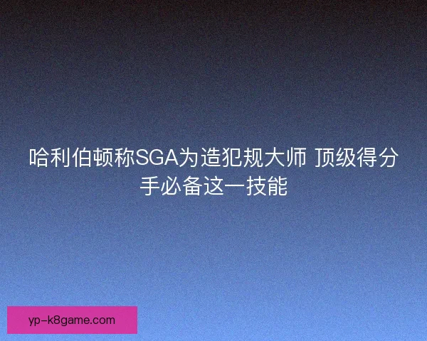 哈利伯顿称SGA为造犯规大师 顶级得分手必备这一技能