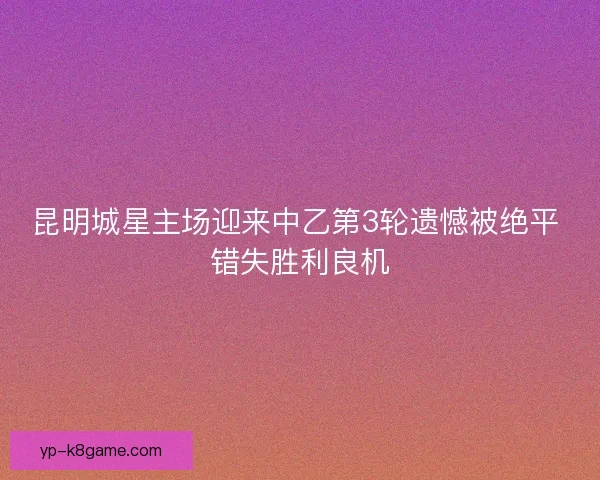 昆明城星主场迎来中乙第3轮遗憾被绝平 错失胜利良机