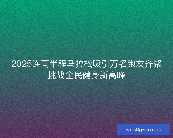 2025连南半程马拉松吸引万名跑友齐聚挑战全民健身新高峰