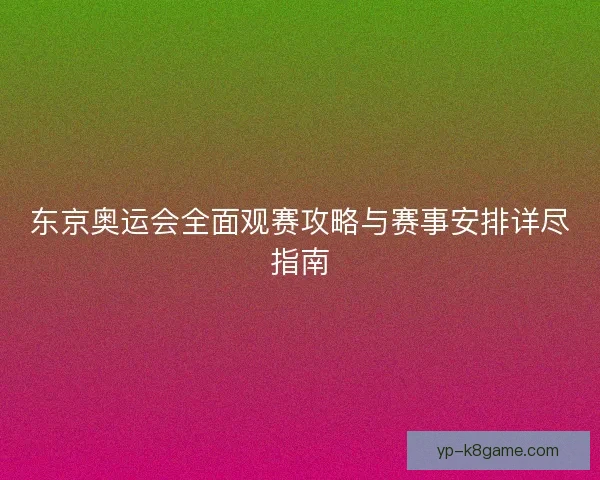 东京奥运会全面观赛攻略与赛事安排详尽指南