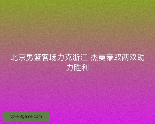 北京男篮客场力克浙江 杰曼豪取两双助力胜利