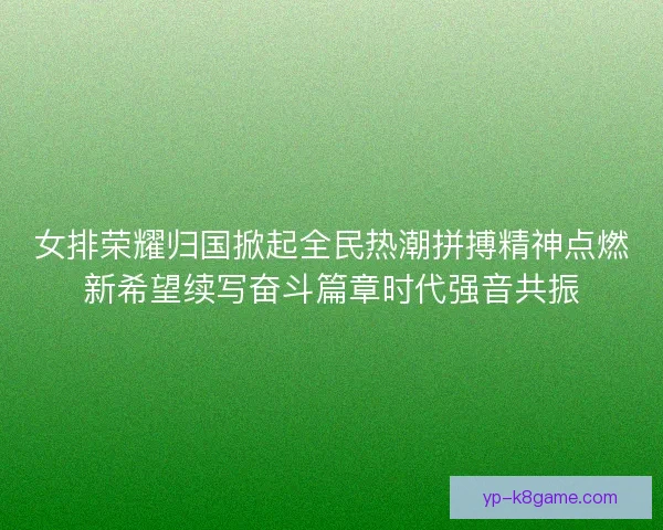 女排荣耀归国掀起全民热潮拼搏精神点燃新希望续写奋斗篇章时代强音共振 女排荣耀归国掀起全民热潮拼搏精神点燃新希望续写奋斗篇章时代强音共振