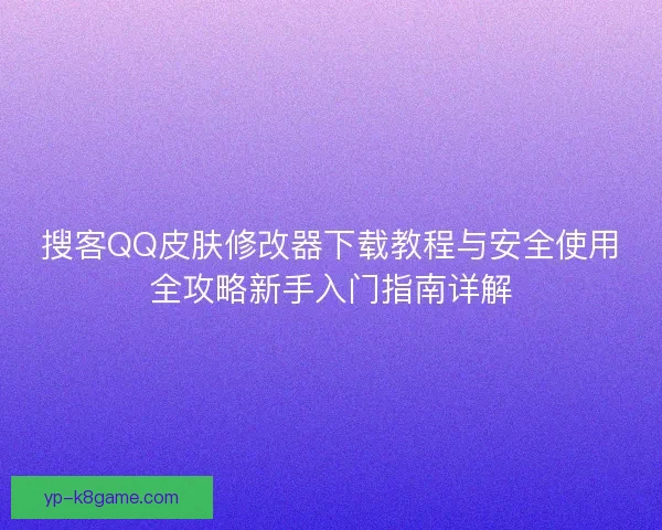 搜客QQ皮肤修改器下载教程与安全使用全攻略新手入门指南详解